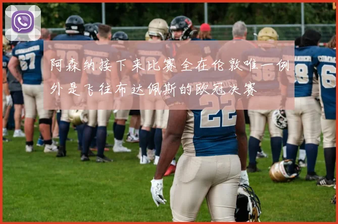 阿森纳接下来比赛全在伦敦唯一例外是飞往布达佩斯的欧冠决赛
