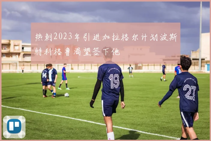 热刺2023年引进加拉格尔计划波斯特科格鲁渴望签下他