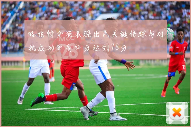 略伦特全场表现出色关键传球与对抗成功率高评分达到78分
