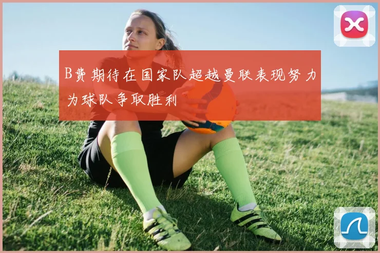 B费期待在国家队超越曼联表现努力为球队争取胜利