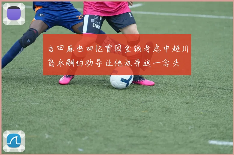 吉田麻也回忆曾因金钱考虑中超川岛永嗣的劝导让他放弃这一念头