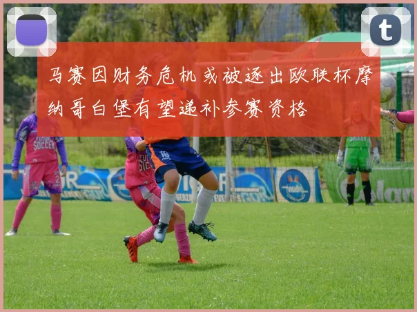 马赛因财务危机或被逐出欧联杯摩纳哥白堡有望递补参赛资格