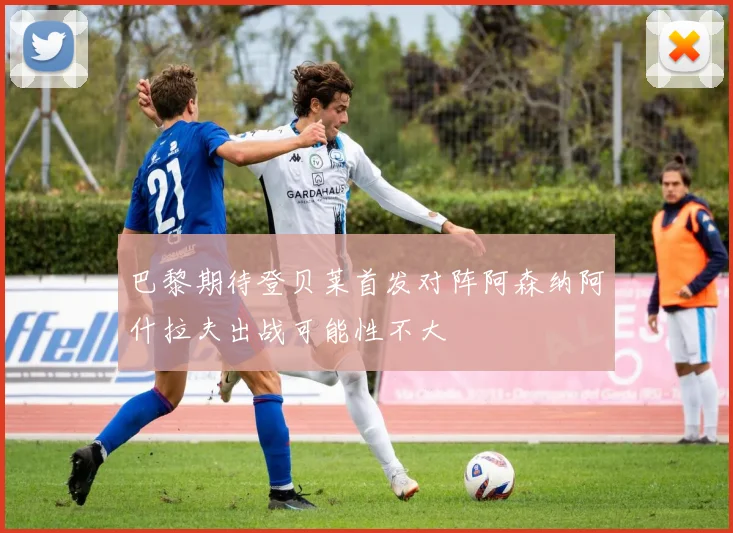 巴黎期待登贝莱首发对阵阿森纳阿什拉夫出战可能性不大