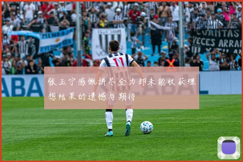 张玉宁感慨拼尽全力却未能收获理想结果的遗憾与期待