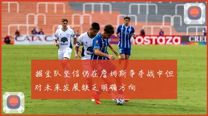 掘金队坚信仍在詹姆斯争夺战中但对未来发展缺乏明确方向