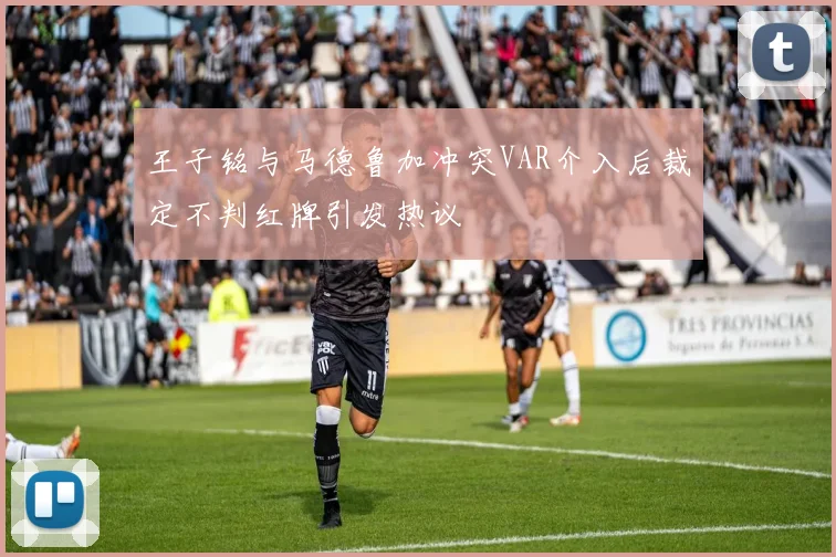 王子铭与马德鲁加冲突VAR介入后裁定不判红牌引发热议