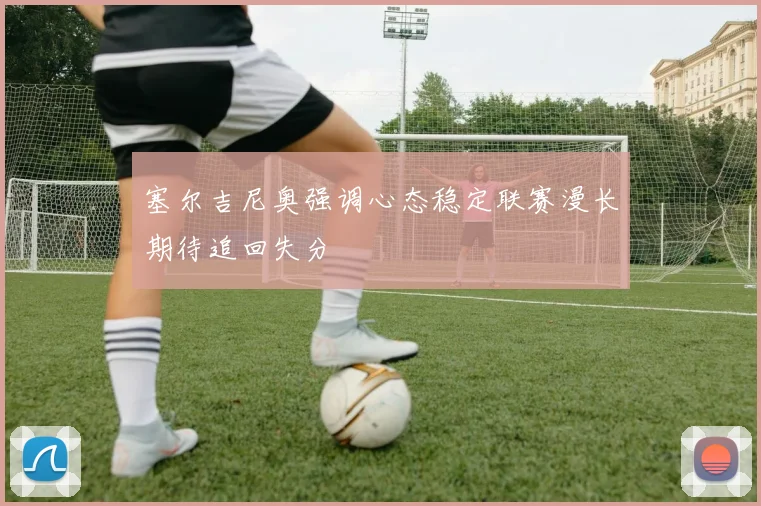 塞尔吉尼奥强调心态稳定联赛漫长期待追回失分