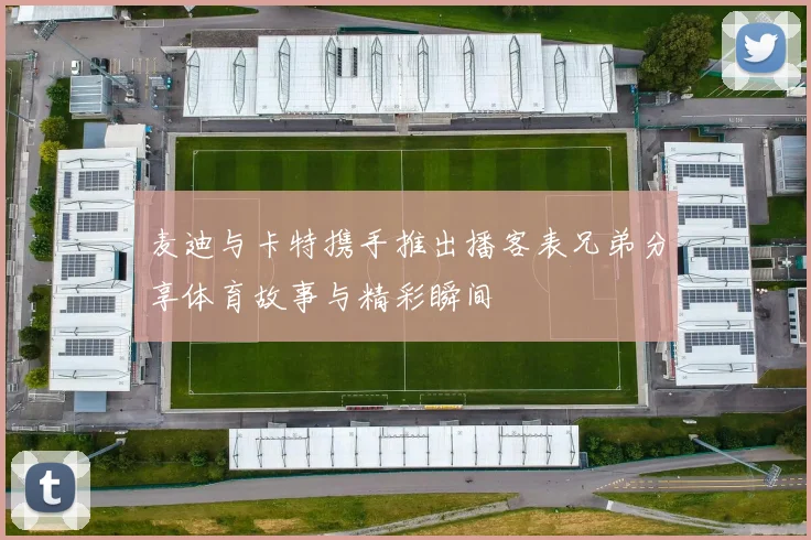 麦迪与卡特携手推出播客表兄弟分享体育故事与精彩瞬间